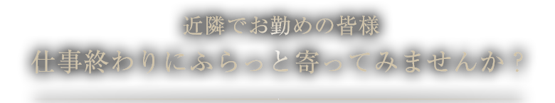 仕事終わりにふらっと寄ってみませんか？