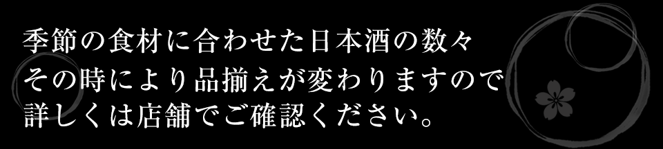 季節の食材に合わせた日本酒の数々　その時により品揃えが変わりますので詳しくは店舗でご確認ください。